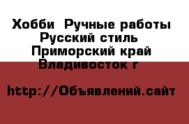 Хобби. Ручные работы Русский стиль. Приморский край,Владивосток г.